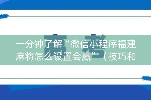 一分钟了解“微信小程序福建麻将怎么设置会赢”（技巧和打好牌方法)