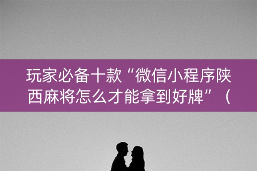 玩家必备十款“微信小程序陕西麻将怎么才能拿到好牌”（辅助挂发牌规律)