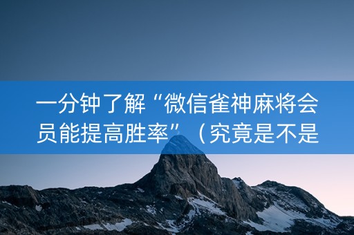 一分钟了解“微信雀神麻将会员能提高胜率”（究竟是不是有挂)