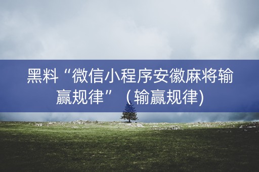黑料“微信小程序安徽麻将输赢规律”（输赢规律)