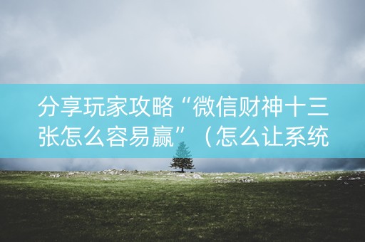 分享玩家攻略“微信财神十三张怎么容易赢”（怎么让系统给自己好牌)