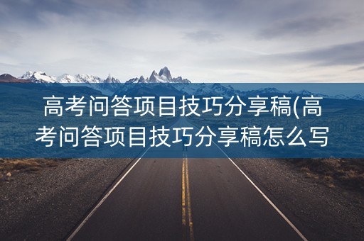 高考问答项目技巧分享稿(高考问答项目技巧分享稿怎么写)