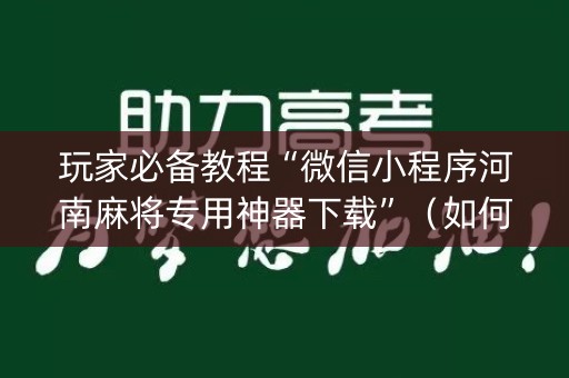 玩家必备教程“微信小程序河南麻将专用神器下载”（如何让系统发好牌)