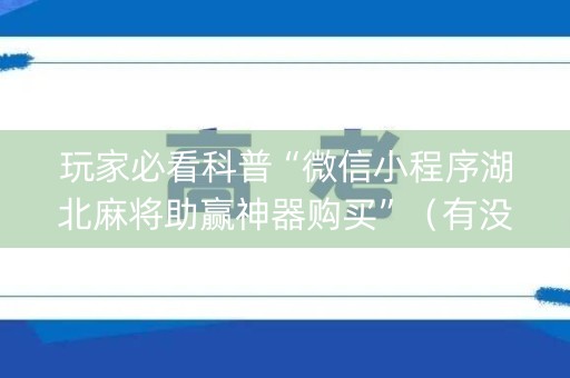玩家必看科普“微信小程序湖北麻将助赢神器购买”（有没有猫腻)
