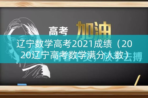 辽宁数学高考2021成绩（2020辽宁高考数学满分人数）