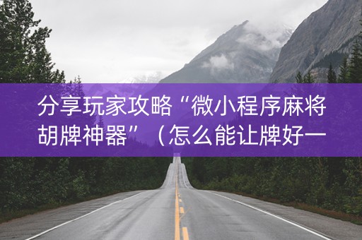 分享玩家攻略“微小程序麻将胡牌神器”（怎么能让牌好一点)