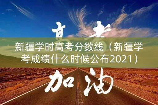 新疆学时高考分数线（新疆学考成绩什么时候公布2021）