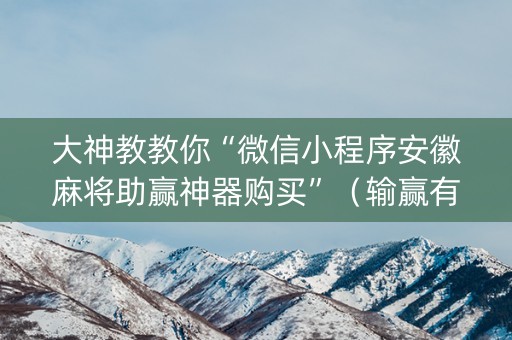 大神教教你“微信小程序安徽麻将助赢神器购买”（输赢有什么规律)