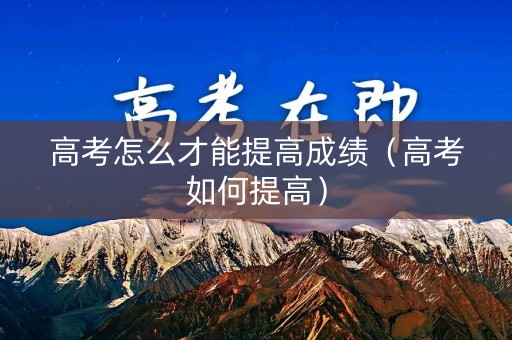 高考怎么才能提高成绩（高考如何提高）