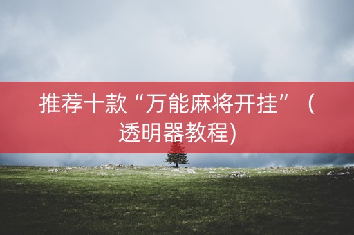 推荐十款“万能麻将开挂”（透明器教程)