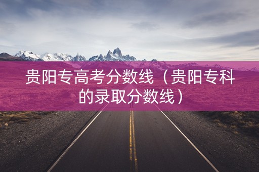 贵阳专高考分数线（贵阳专科的录取分数线）