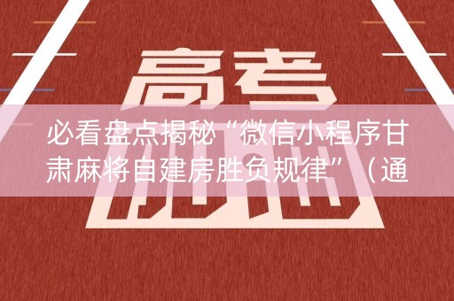 必看盘点揭秘“微信小程序甘肃麻将自建房胜负规律”（通用挂软件多少钱)
