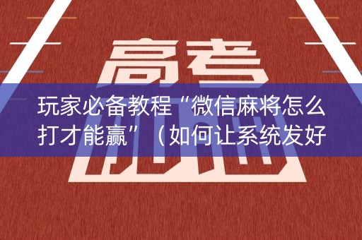 玩家必备教程“微信麻将怎么打才能赢”（如何让系统发好牌)