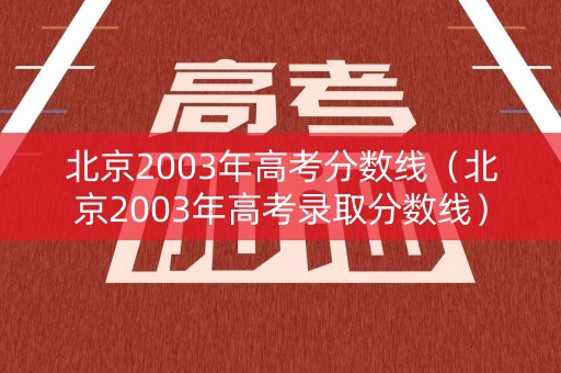 北京2003年高考分数线（北京2003年高考录取分数线）