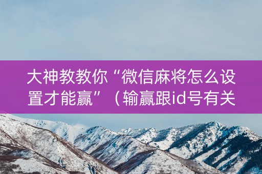 大神教教你“微信麻将怎么设置才能赢”（输赢跟id号有关系吗)