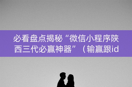 必看盘点揭秘“微信小程序陕西三代必赢神器”（输赢跟id号有关系吗)