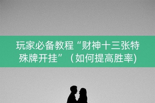 玩家必备教程“财神十三张特殊牌开挂”（如何提高胜率)