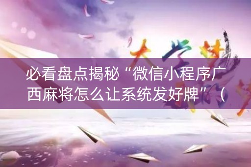 必看盘点揭秘“微信小程序广西麻将怎么让系统发好牌”（透明挂辅助器)
