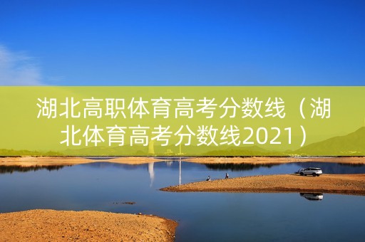 湖北高职体育高考分数线（湖北体育高考分数线2021）