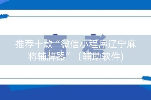 推荐十款“微信小程序辽宁麻将辅牌器”（辅助软件)