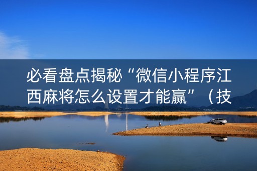 必看盘点揭秘“微信小程序江西麻将怎么设置才能赢”（技巧和打好牌方法)