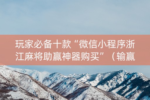 玩家必备十款“微信小程序浙江麻将助赢神器购买”（输赢有什么规律)