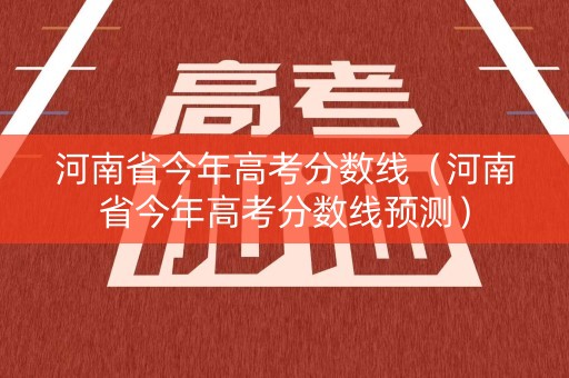 河南省今年高考分数线（河南省今年高考分数线预测）