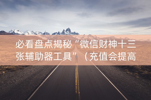 必看盘点揭秘“微信财神十三张辅助器工具”（充值会提高胜率么)
