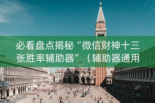 必看盘点揭秘“微信财神十三张胜率辅助器”（辅助器通用版)