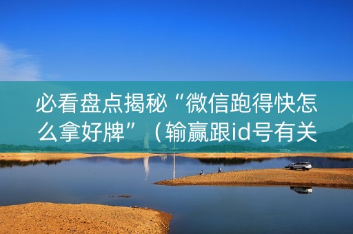 必看盘点揭秘“微信跑得快怎么拿好牌”（输赢跟id号有关系吗)
