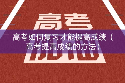 高考如何复习才能提高成绩（高考提高成绩的方法）