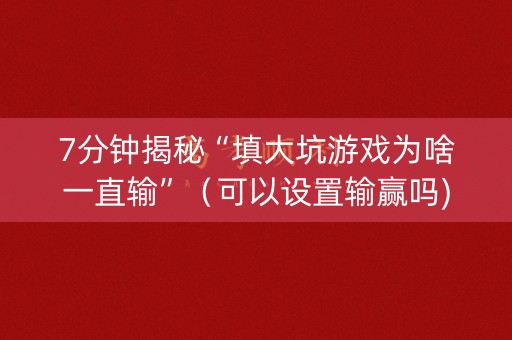 7分钟揭秘“填大坑游戏为啥一直输”（可以设置输赢吗)