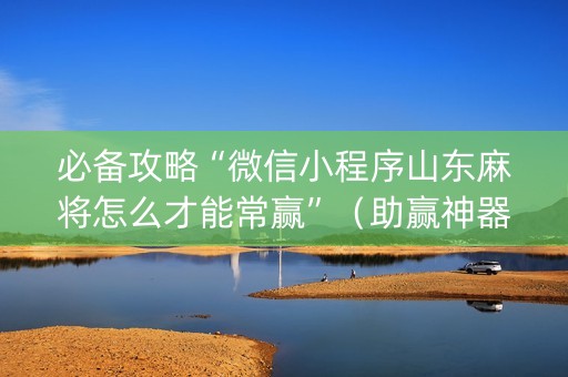 必备攻略“微信小程序山东麻将怎么才能常赢”（助赢神器购买)