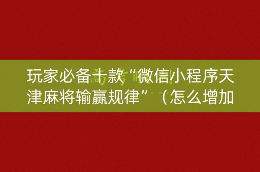 玩家必备十款“微信小程序天津麻将输赢规律”（怎么增加胜率)