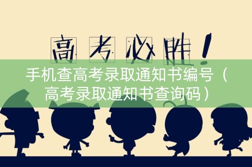 手机查高考录取通知书编号（高考录取通知书查询码）