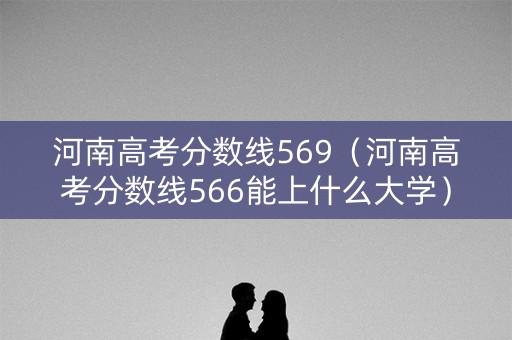 河南高考分数线569（河南高考分数线566能上什么大学）