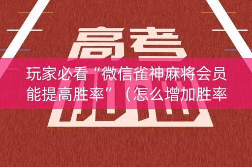 玩家必看“微信雀神麻将会员能提高胜率”（怎么增加胜率)