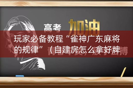 玩家必备教程“雀神广东麻将的规律”（自建房怎么拿好牌)
