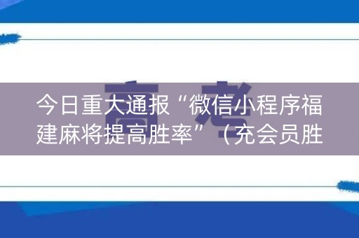 今日重大通报“微信小程序福建麻将提高胜率”（充会员胜率高)