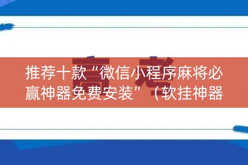 推荐十款“微信小程序麻将必赢神器免费安装”（软挂神器)