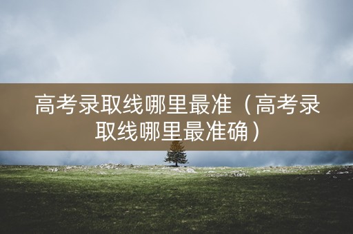 高考录取线哪里最准（高考录取线哪里最准确）