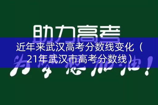 近年来武汉高考分数线变化（21年武汉市高考分数线）