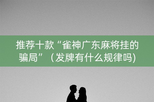推荐十款“雀神广东麻将挂的骗局”（发牌有什么规律吗)