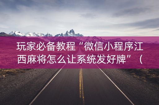 玩家必备教程“微信小程序江西麻将怎么让系统发好牌”（输赢规律)