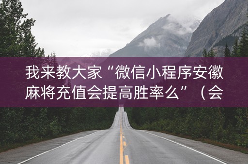 我来教大家“微信小程序安徽麻将充值会提高胜率么”（会员会提高胜率吗)