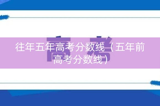 往年五年高考分数线（五年前高考分数线）