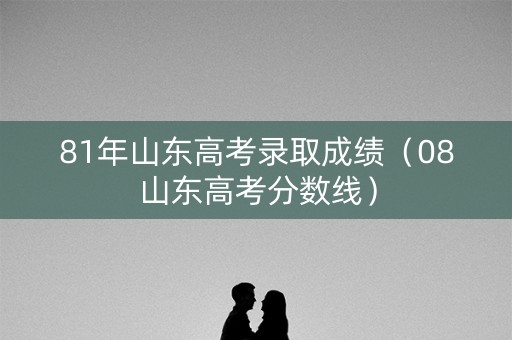 81年山东高考录取成绩（08山东高考分数线）