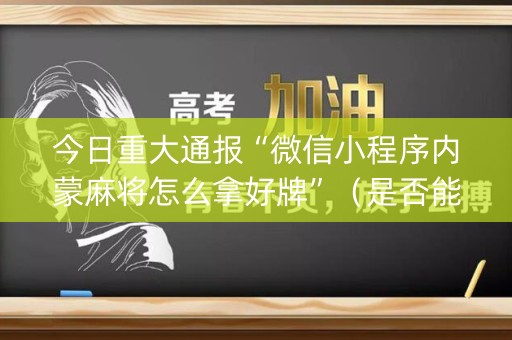 今日重大通报“微信小程序内蒙麻将怎么拿好牌”（是否能开挂)