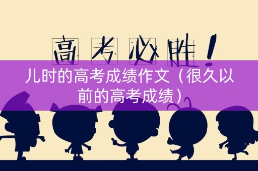 儿时的高考成绩作文（很久以前的高考成绩）