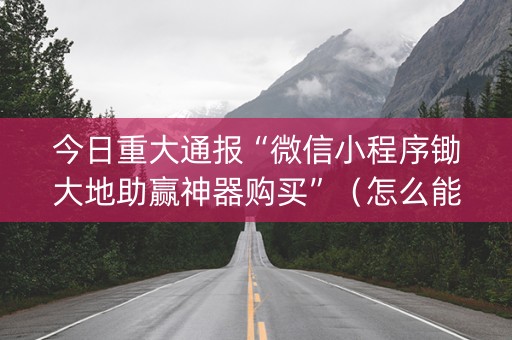 今日重大通报“微信小程序锄大地助赢神器购买”（怎么能得到好牌)